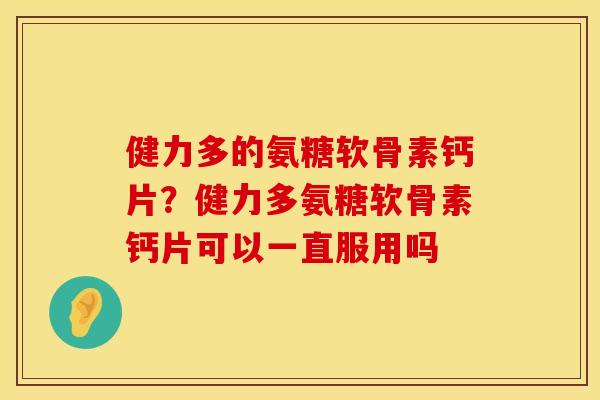 健力多的氨糖软骨素钙片？健力多氨糖软骨素钙片可以一直服用吗