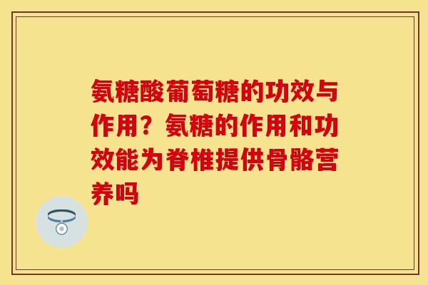 氨糖酸葡萄糖的功效与作用？氨糖的作用和功效能为脊椎提供骨骼营养吗