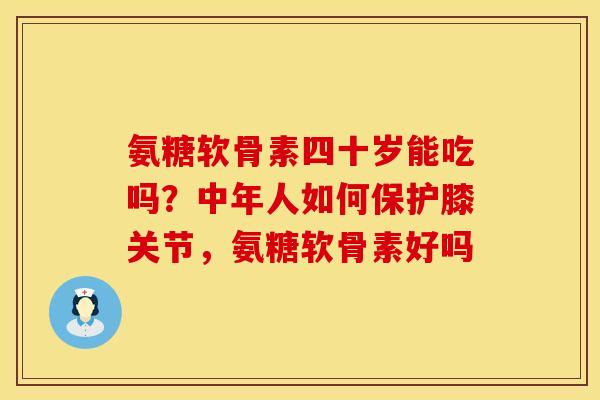 氨糖软骨素四十岁能吃吗?中年人如何保护膝关节,氨糖软骨素好吗