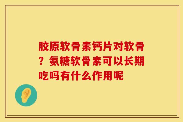 胶原软骨素钙片对软骨？氨糖软骨素可以长期吃吗有什么作用呢
