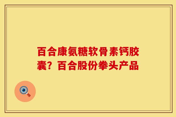 百合康氨糖软骨素钙胶囊？百合股份拳头产品