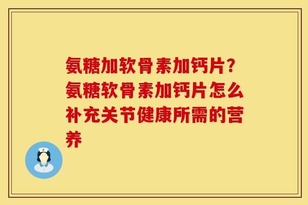 氨糖加软骨素加钙片？氨糖软骨素加钙片怎么补充关节健康所需的营养