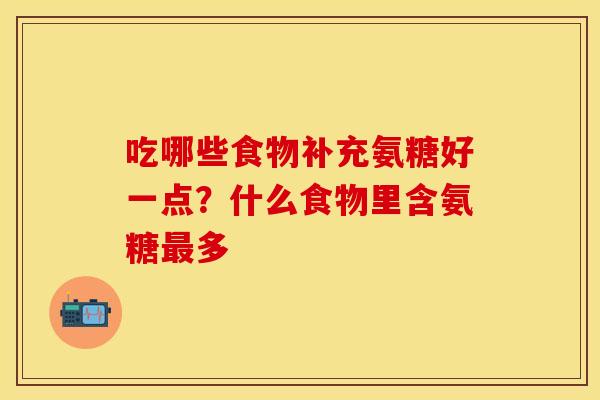 吃哪些食物补充氨糖好一点？什么食物里含氨糖最多