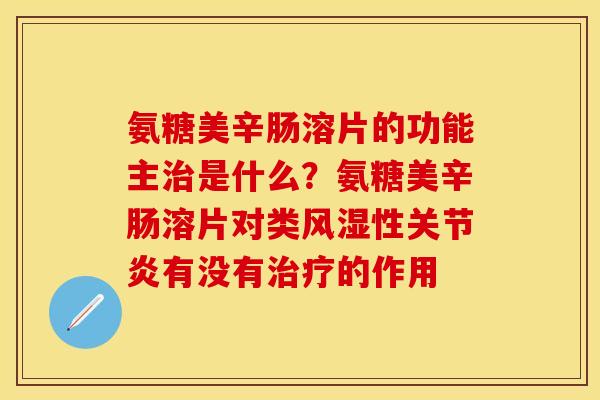 氨糖美辛肠溶片的功能主治是什么？氨糖美辛肠溶片对类风湿性关节炎有没有治疗的作用