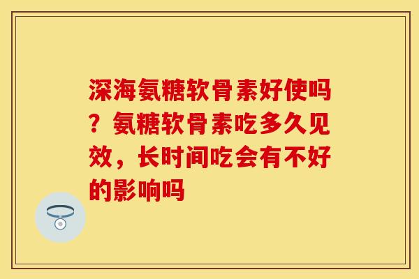 深海氨糖软骨素好使吗？氨糖软骨素吃多久见效，长时间吃会有不好的影响吗