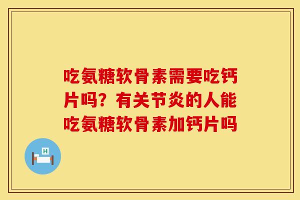 吃氨糖软骨素需要吃钙片吗？有关节炎的人能吃氨糖软骨素加钙片吗