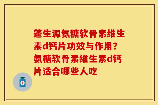蓬生源氨糖软骨素维生素d钙片功效与作用？氨糖软骨素维生素d钙片适合哪些人吃