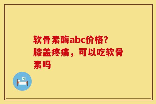 软骨素酶abc价格？膝盖疼痛，可以吃软骨素吗
