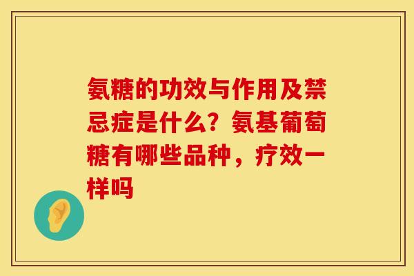 氨糖的功效与作用及禁忌症是什么？氨基葡萄糖有哪些品种，疗效一样吗