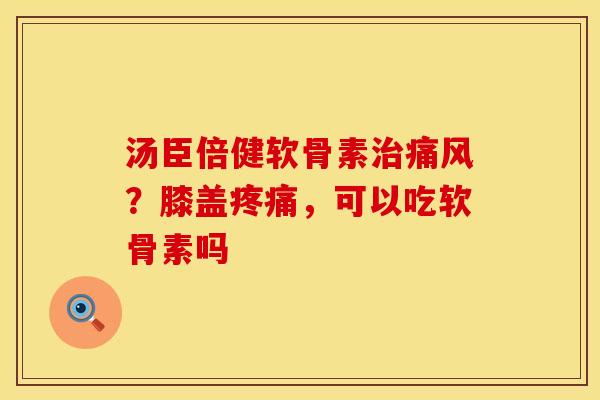 汤臣倍健软骨素治痛风？膝盖疼痛，可以吃软骨素吗
