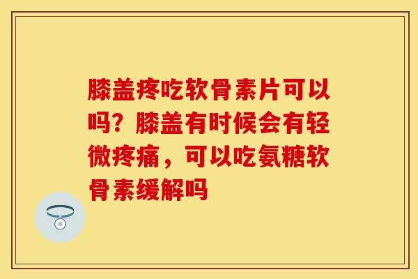膝盖疼吃软骨素片可以吗？膝盖有时候会有轻微疼痛，可以吃氨糖软骨素缓解吗