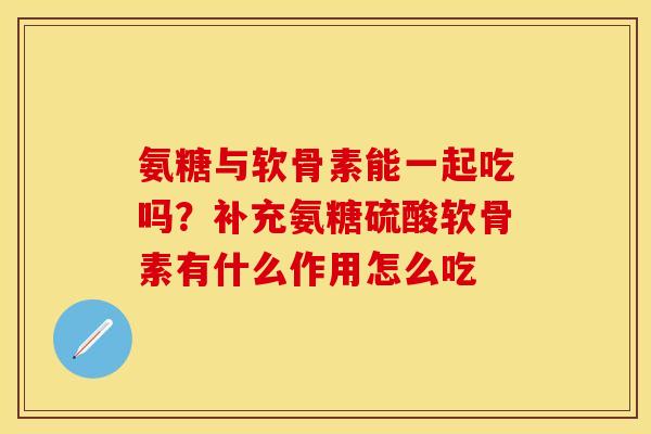 氨糖与软骨素能一起吃吗？补充氨糖硫酸软骨素有什么作用怎么吃
