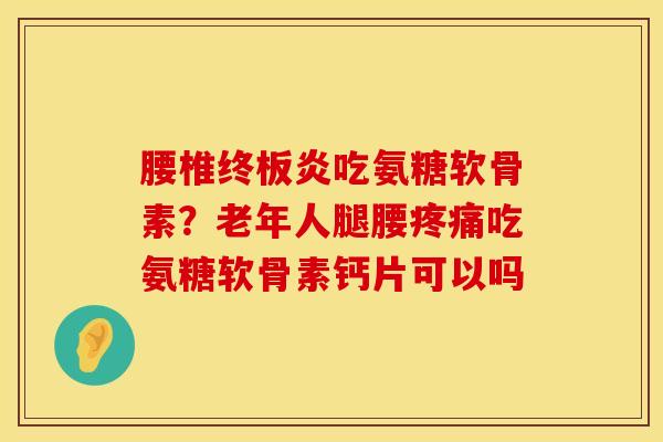 腰椎终板炎吃氨糖软骨素？老年人腿腰疼痛吃氨糖软骨素钙片可以吗