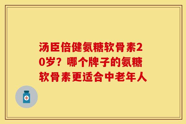 汤臣倍健氨糖软骨素20岁？哪个牌子的氨糖软骨素更适合中老年人