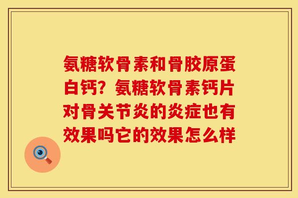 氨糖软骨素和骨胶原蛋白钙？氨糖软骨素钙片对骨关节炎的炎症也有效果吗它的效果怎么样