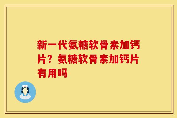 新一代氨糖软骨素加钙片？氨糖软骨素加钙片有用吗