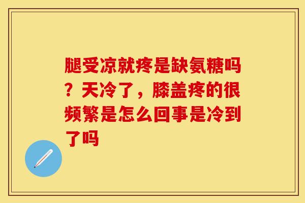腿受凉就疼是缺氨糖吗？天冷了，膝盖疼的很频繁是怎么回事是冷到了吗