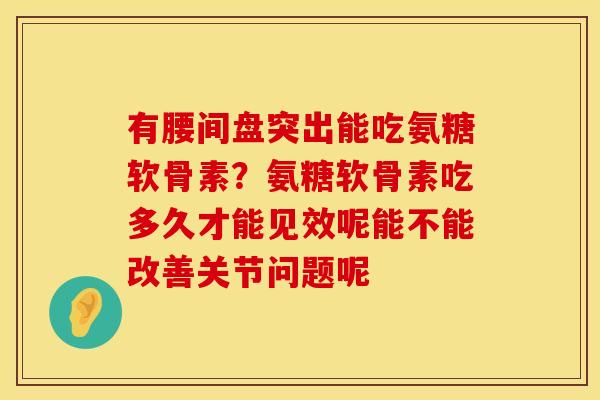 有腰间盘突出能吃氨糖软骨素？氨糖软骨素吃多久才能见效呢能不能改善关节问题呢