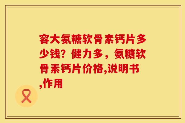容大氨糖软骨素钙片多少钱？健力多，氨糖软骨素钙片价格,说明书,作用