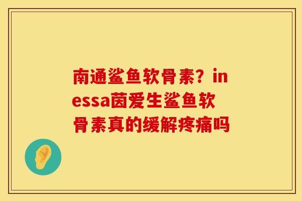 南通鲨鱼软骨素？inessa茵爱生鲨鱼软骨素真的缓解疼痛吗
