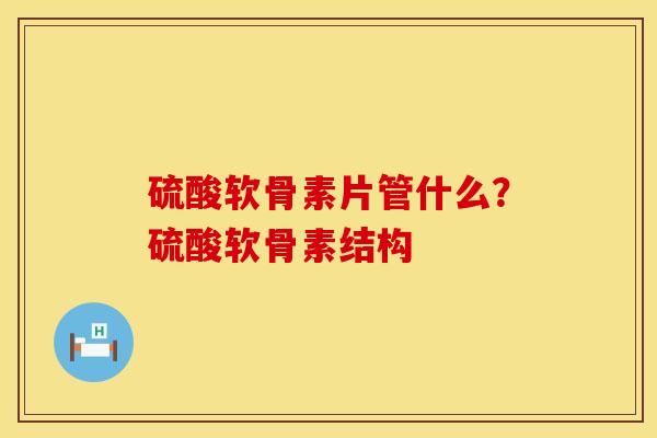 硫酸软骨素片管什么？硫酸软骨素结构