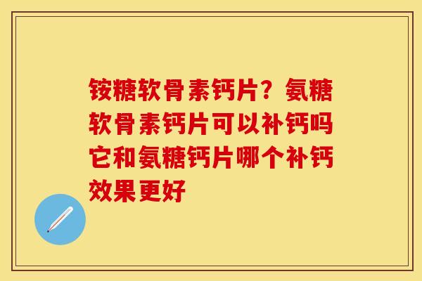 铵糖软骨素钙片？氨糖软骨素钙片可以补钙吗它和氨糖钙片哪个补钙效果更好