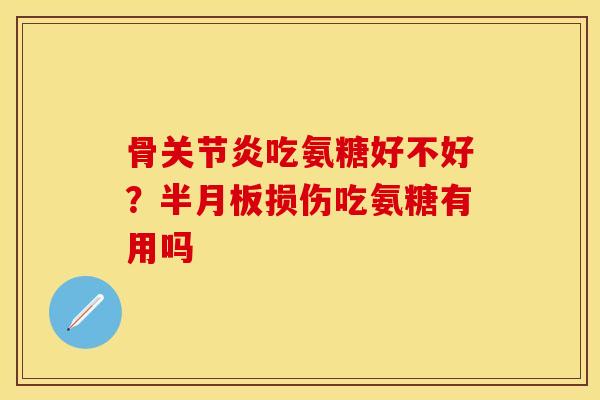 骨关节炎吃氨糖好不好？半月板损伤吃氨糖有用吗