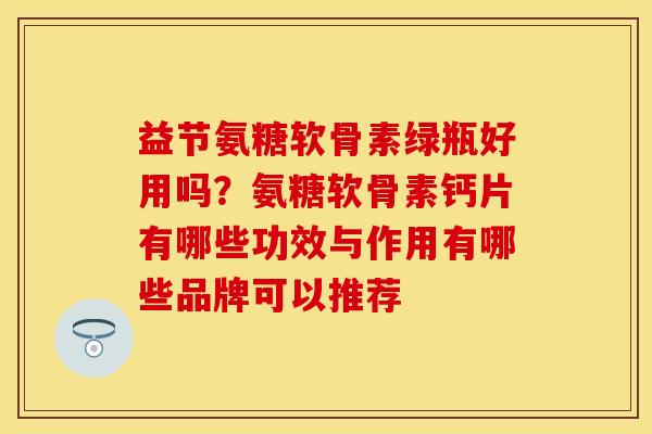 益节氨糖软骨素绿瓶好用吗？氨糖软骨素钙片有哪些功效与作用有哪些品牌可以推荐