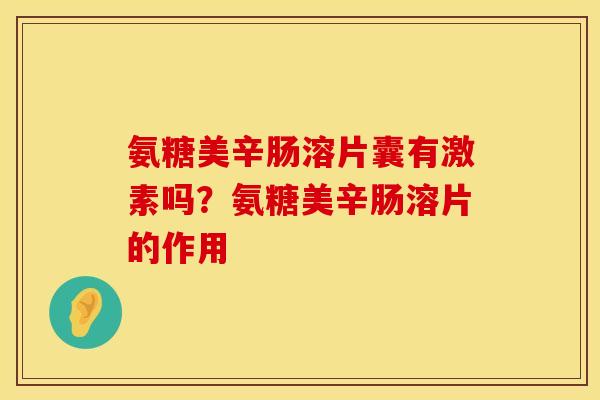 氨糖美辛肠溶片囊有激素吗？氨糖美辛肠溶片的作用