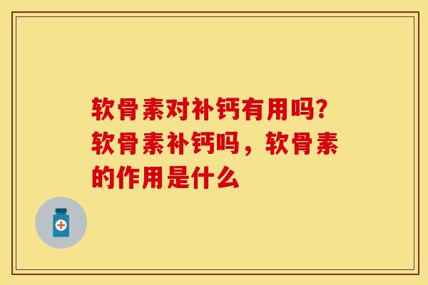 软骨素对补钙有用吗？软骨素补钙吗，软骨素的作用是什么