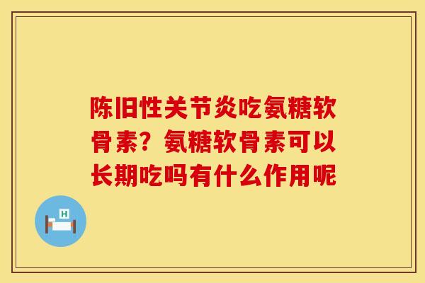 陈旧性关节炎吃氨糖软骨素？氨糖软骨素可以长期吃吗有什么作用呢