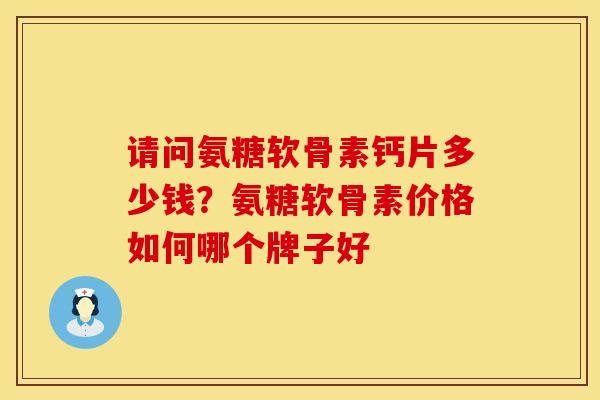 请问氨糖软骨素钙片多少钱？氨糖软骨素价格如何哪个牌子好