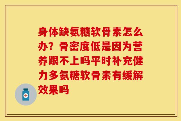 身体缺氨糖软骨素怎么办？骨密度低是因为营养跟不上吗平时补充健力多氨糖软骨素有缓解效果吗