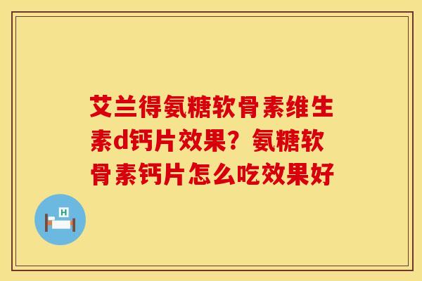 艾兰得氨糖软骨素维生素d钙片效果？氨糖软骨素钙片怎么吃效果好