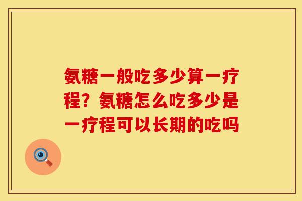 氨糖一般吃多少算一疗程？氨糖怎么吃多少是一疗程可以长期的吃吗