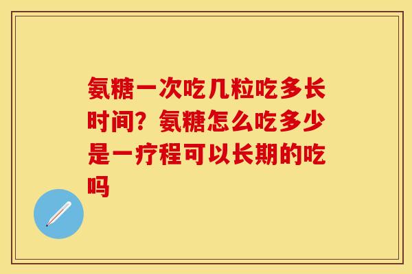 氨糖一次吃几粒吃多长时间？氨糖怎么吃多少是一疗程可以长期的吃吗