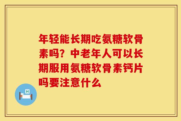 年轻能长期吃氨糖软骨素吗？中老年人可以长期服用氨糖软骨素钙片吗要注意什么