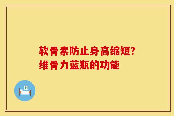 软骨素防止身高缩短?维骨力蓝瓶的功能 软骨素防止身高缩短?维骨力蓝瓶的功能
