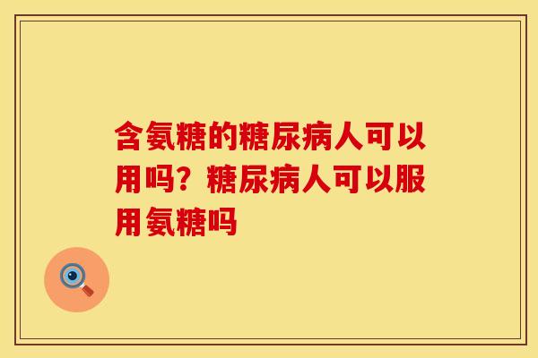 含氨糖的糖尿病人可以用吗？糖尿病人可以服用氨糖吗
