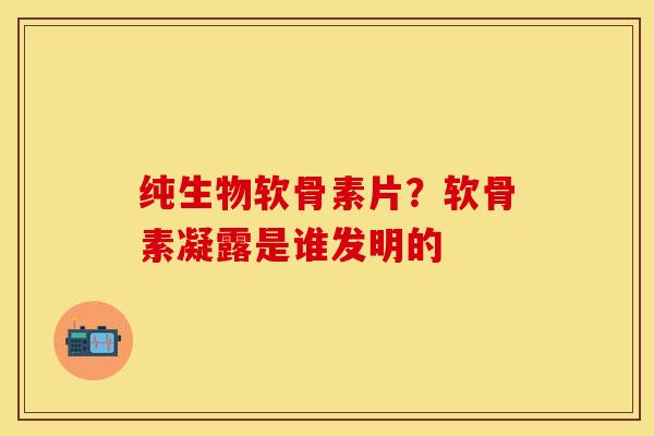 纯生物软骨素片？软骨素凝露是谁发明的