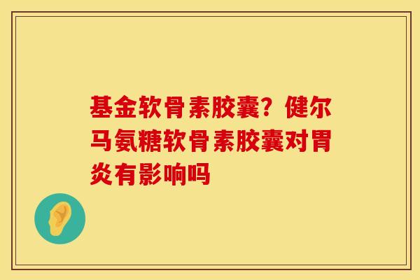 基金软骨素胶囊？健尔马氨糖软骨素胶囊对胃炎有影响吗