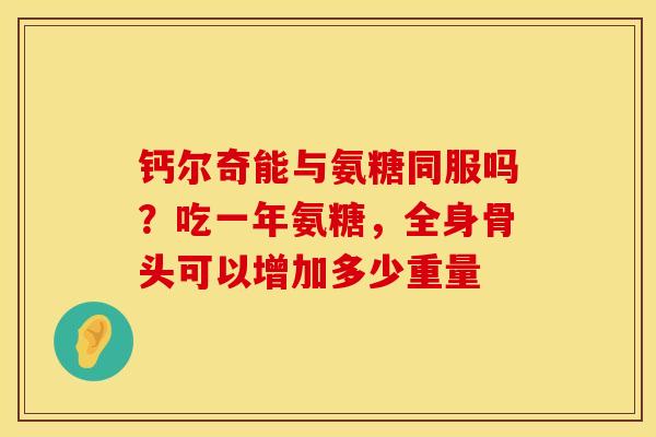 钙尔奇能与氨糖同服吗？吃一年氨糖，全身骨头可以增加多少重量