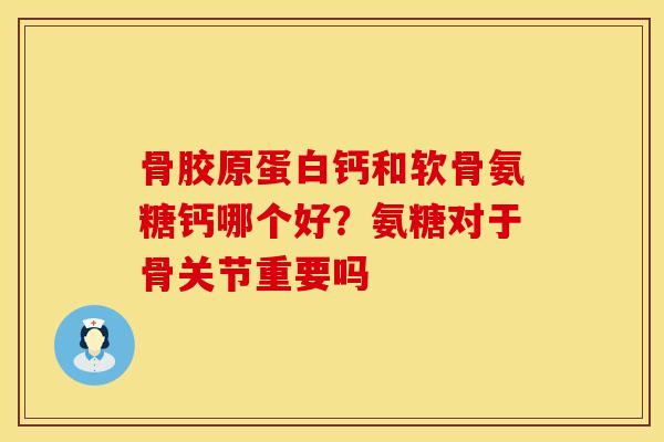 骨胶原蛋白钙和软骨氨糖钙哪个好？氨糖对于骨关节重要吗