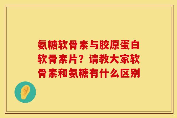 氨糖软骨素与胶原蛋白软骨素片？请教大家软骨素和氨糖有什么区别