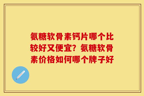 氨糖软骨素钙片哪个比较好又便宜？氨糖软骨素价格如何哪个牌子好
