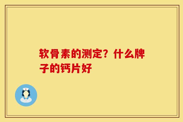软骨素的测定？什么牌子的钙片好