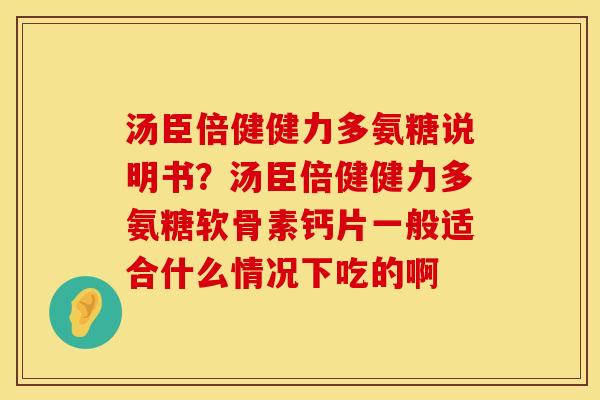 汤臣倍健健力多氨糖说明书？汤臣倍健健力多氨糖软骨素钙片一般适合什么情况下吃的啊