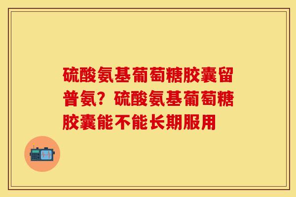 硫酸氨基葡萄糖胶囊留普氨？硫酸氨基葡萄糖胶囊能不能长期服用