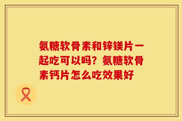 氨糖软骨素和锌镁片一起吃可以吗？氨糖软骨素钙片怎么吃效果好