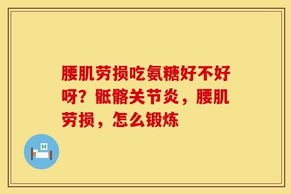 腰肌劳损吃氨糖好不好呀？骶髂关节炎，腰肌劳损，怎么锻炼